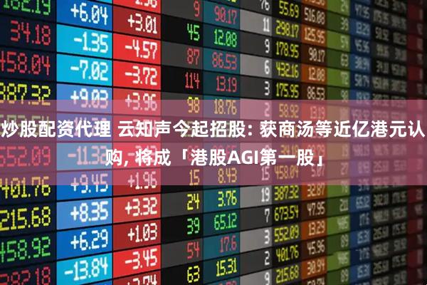 炒股配资代理 云知声今起招股: 获商汤等近亿港元认购, 将成「港股AGI第一股」