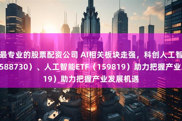 最专业的股票配资公司 AI相关板块走强，科创人工智能ETF（588730）、人工智能ETF（159819）助力把握产业发展机遇