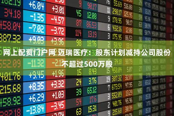 网上配资门户网 迈瑞医疗：股东计划减持公司股份不超过500万股