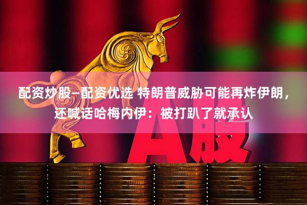 配资炒股—配资优选 特朗普威胁可能再炸伊朗，还喊话哈梅内伊：被打趴了就承认