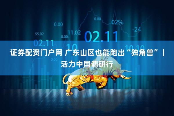 证券配资门户网 广东山区也能跑出“独角兽”｜活力中国调研行