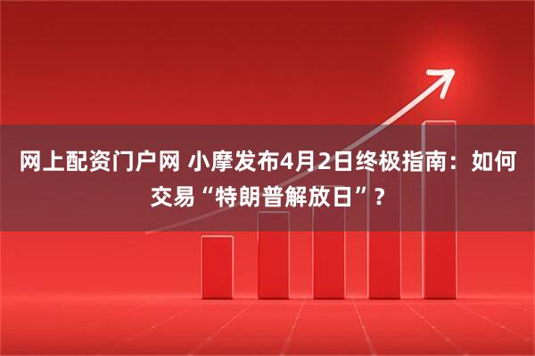 网上配资门户网 小摩发布4月2日终极指南：如何交易“特朗普解放日”？