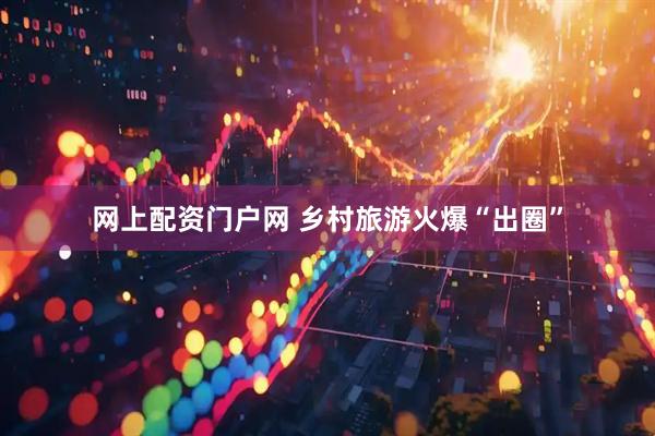 网上配资门户网 乡村旅游火爆“出圈”