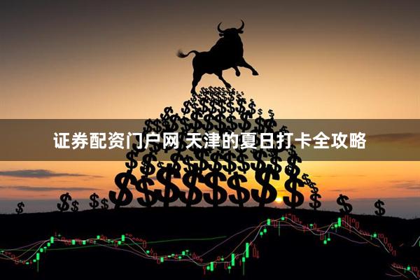 证券配资门户网 天津的夏日打卡全攻略
