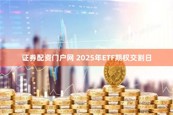 证券配资门户网 2025年ETF期权交割日