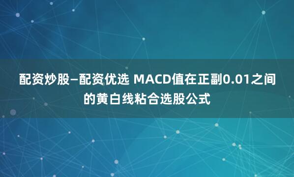 配资炒股—配资优选 MACD值在正副0.01之间的黄白线粘合选股公式