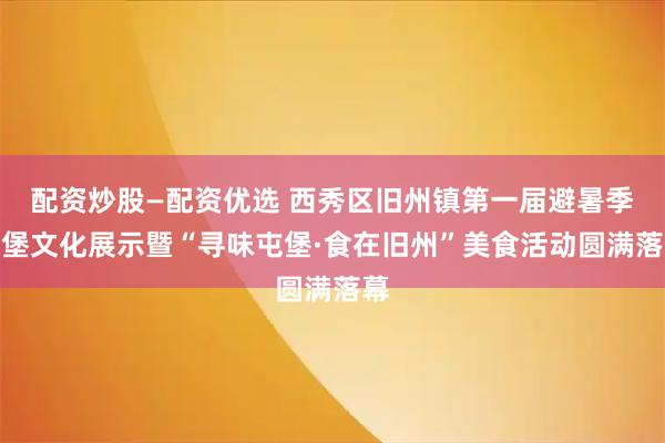 配资炒股—配资优选 西秀区旧州镇第一届避暑季屯堡文化展示暨“寻味屯堡·食在旧州”美食活动圆满落幕