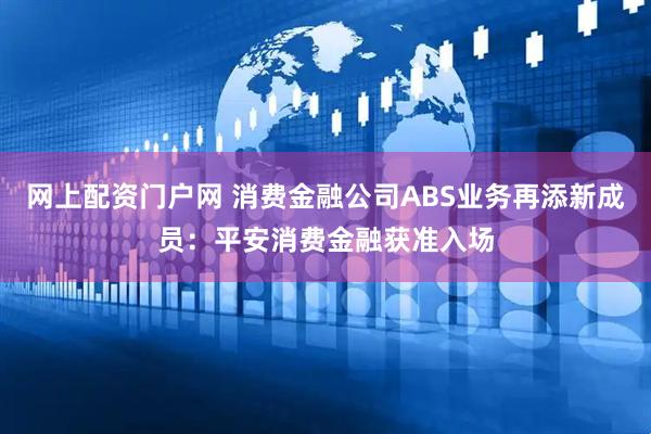 网上配资门户网 消费金融公司ABS业务再添新成员：平安消费金融获准入场