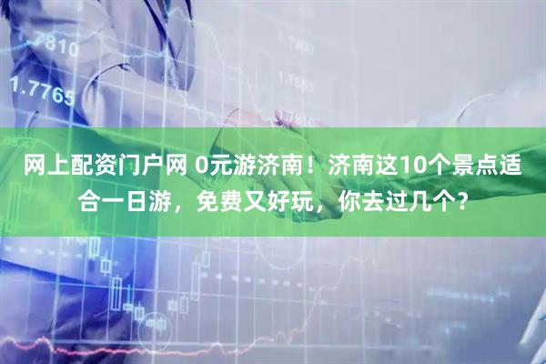 网上配资门户网 0元游济南！济南这10个景点适合一日游，免费又好玩，你去过几个？