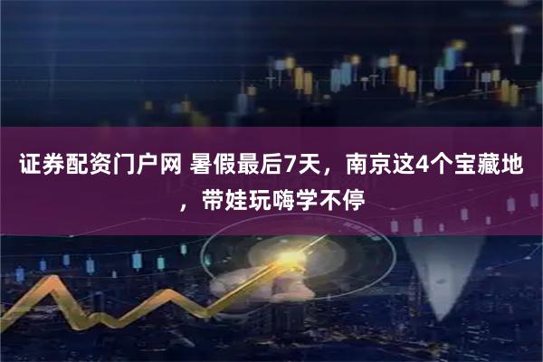 证券配资门户网 暑假最后7天，南京这4个宝藏地，带娃玩嗨学不停