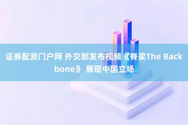 证券配资门户网 外交部发布视频《脊梁The Backbone》 展现中国立场
