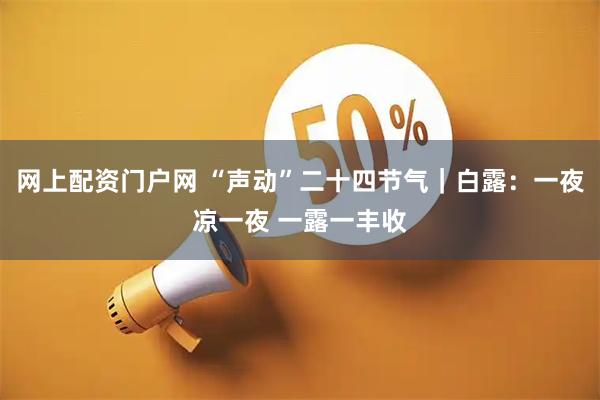网上配资门户网 “声动”二十四节气｜白露：一夜凉一夜 一露一丰收