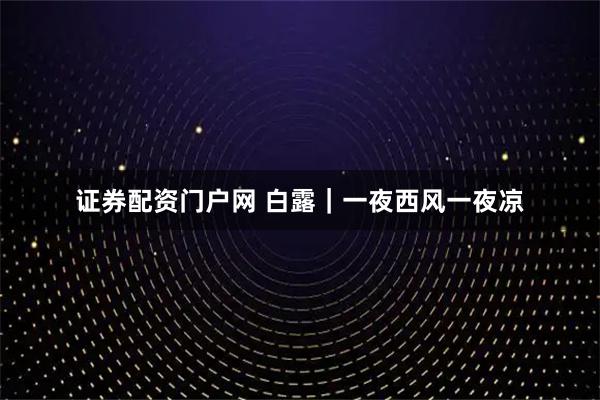 证券配资门户网 白露｜一夜西风一夜凉