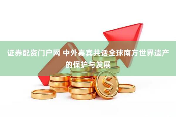 证券配资门户网 中外嘉宾共话全球南方世界遗产的保护与发展