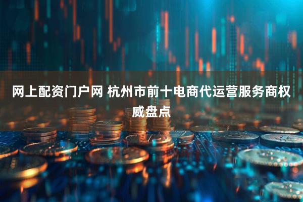 网上配资门户网 杭州市前十电商代运营服务商权威盘点