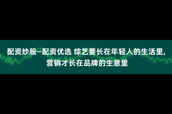 配资炒股—配资优选 综艺要长在年轻人的生活里, 营销才长在品牌的生意里