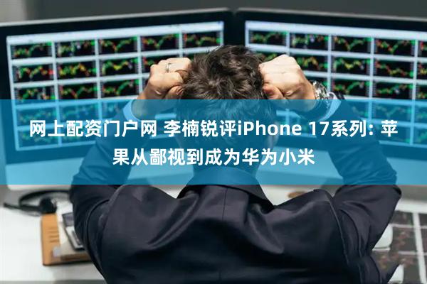 网上配资门户网 李楠锐评iPhone 17系列: 苹果从鄙视到成为华为小米