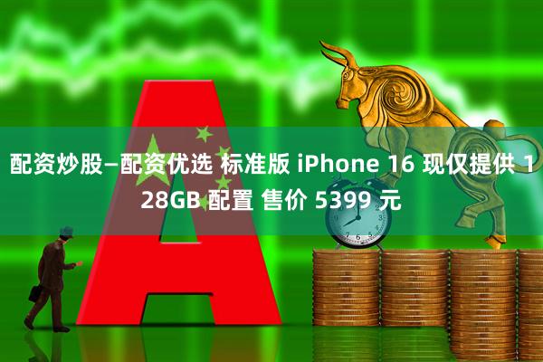 配资炒股—配资优选 标准版 iPhone 16 现仅提供 128GB 配置 售价 5399 元