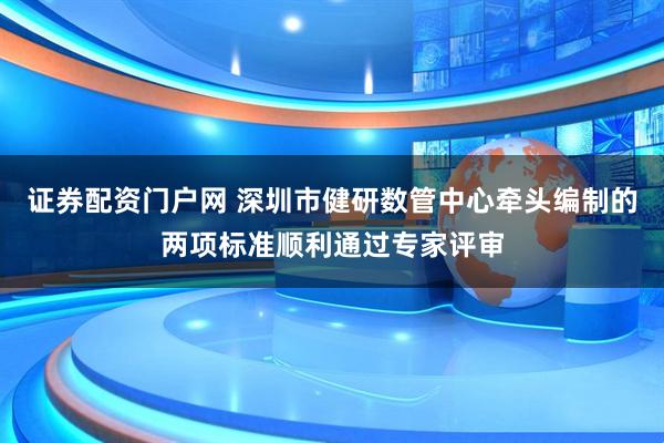 证券配资门户网 深圳市健研数管中心牵头编制的两项标准顺利通过专家评审