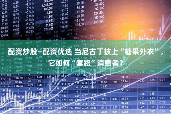 配资炒股—配资优选 当尼古丁披上“糖果外衣”，它如何“套路”消费者？
