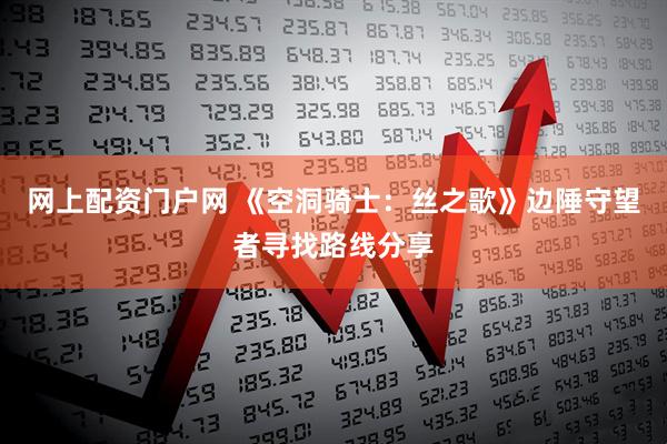 网上配资门户网 《空洞骑士：丝之歌》边陲守望者寻找路线分享