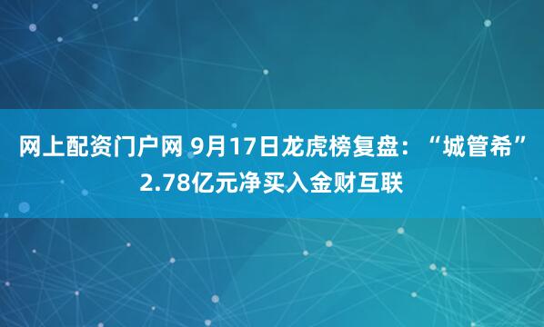 网上配资门户网 9月17日龙虎榜复盘：“城管希”2.78亿元净买入金财互联