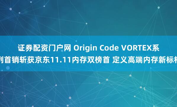 证券配资门户网 Origin Code VORTEX系列首销斩获京东11.11内存双榜首 定义高端内存新标杆