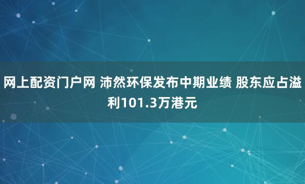 网上配资门户网 沛然环保发布中期业绩 股东应占溢利101.3万港元