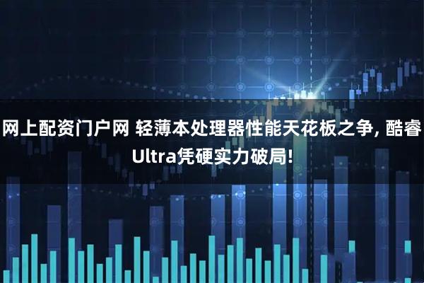 网上配资门户网 轻薄本处理器性能天花板之争, 酷睿Ultra凭硬实力破局!