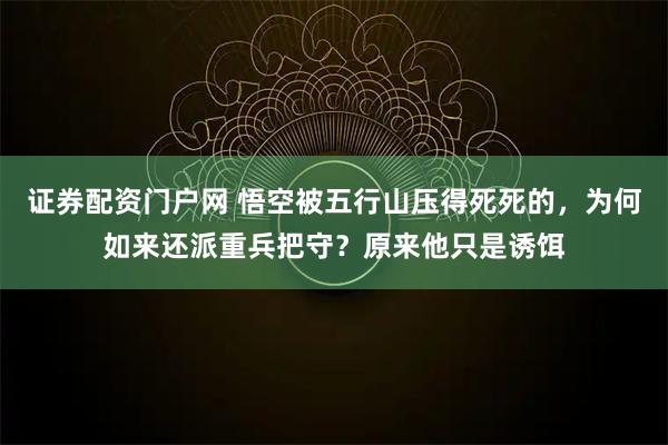 证券配资门户网 悟空被五行山压得死死的，为何如来还派重兵把守？原来他只是诱饵