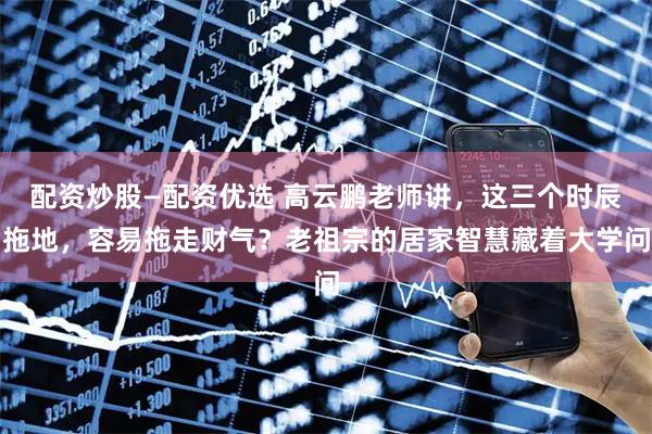 配资炒股—配资优选 高云鹏老师讲，这三个时辰拖地，容易拖走财气？老祖宗的居家智慧藏着大学问