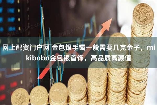 网上配资门户网 金包银手镯一般需要几克金子，mikibobo金包银首饰，高品质高颜值